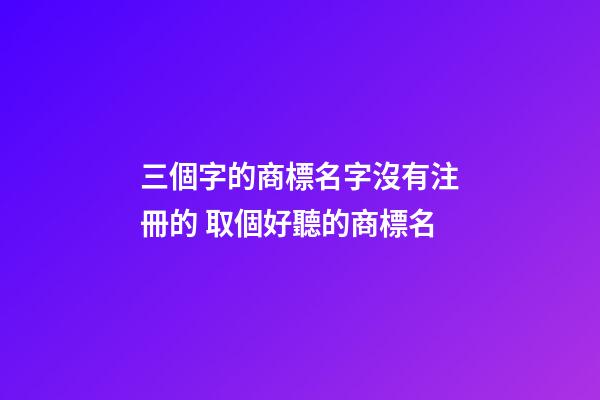 三個字的商標名字沒有注冊的 取個好聽的商標名
